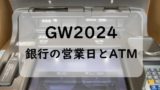 2024GW⇒ゴールデンウィークの銀行営業日！ATM時間とGWにお金を下せる銀行