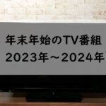 2023-2024年末年始のテレビ番組表！年末特番！大晦日と正月は何時から？