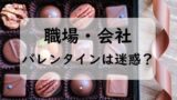 職場のバレンタインは迷惑？会社のバレンタインを廃止すべき理由と禁止に反対の意見