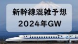 【2024年】GW混雑予想!新幹線のゴールデンウィーク混雑状況!自由席・指定席