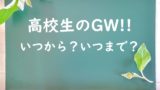 【2024年】高校のゴールデンウィークはいつから休み？高校生のGWはいつまで？