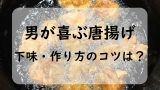 【唐揚げ】男の人が好きな肉料理！男ウケする下味レシピと揚げ方！モテるテクとは？