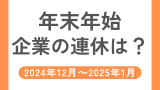 【2025年】会社の正月休み！大手企業の年末年始休暇は2024年のいつから？